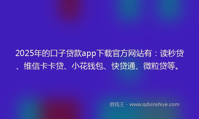 2025年的口子贷款app下载官方网站有：读秒贷、维信卡卡贷、小花钱包、快贷通、微粒贷等。