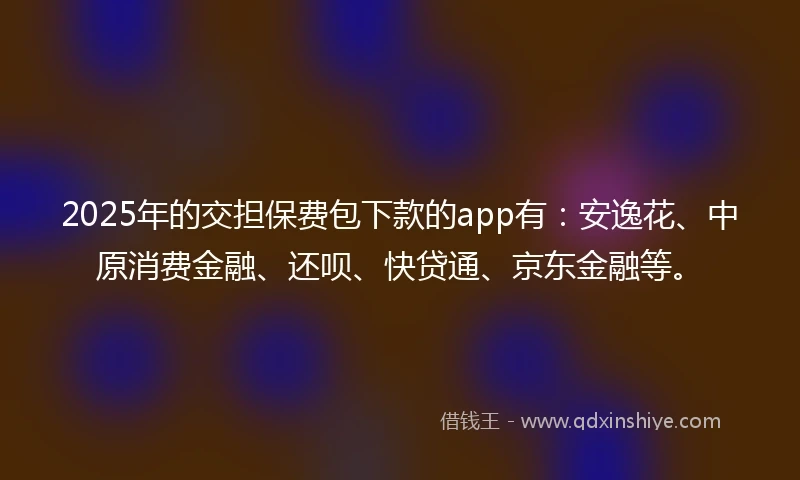 2025年的交担保费包下款的app有:安逸花、中原消费金融、还呗、快贷通、京东金融等。