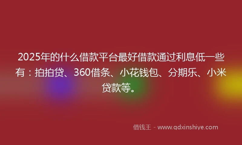 2025年的什么借款平台最好借款通过利息低一些有：拍拍贷、360借条、小花钱包、分期乐、小米贷款等。
