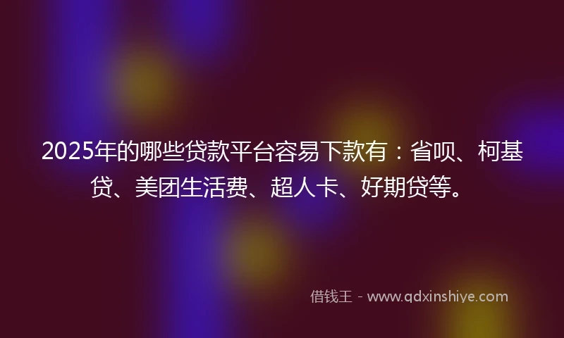 2025年的哪些贷款平台容易下款有：省呗、柯基贷、美团生活费、超人卡、好期贷等。