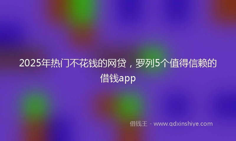 2025年热门不花钱的网贷，罗列5个值得信赖的借钱app
