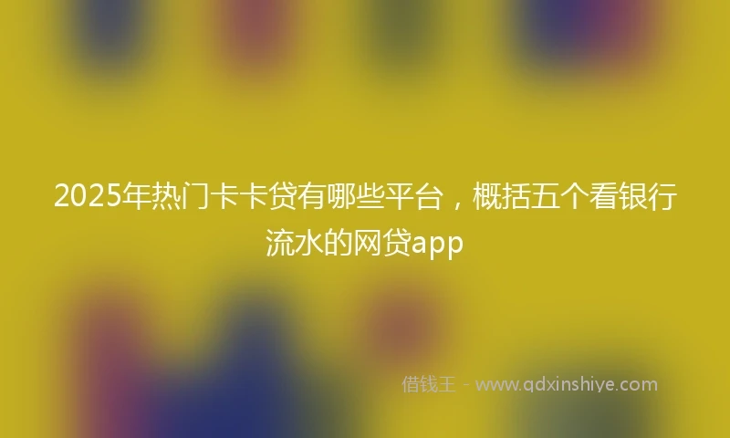 2025年热门卡卡贷有哪些平台，概括五个看银行流水的网贷app