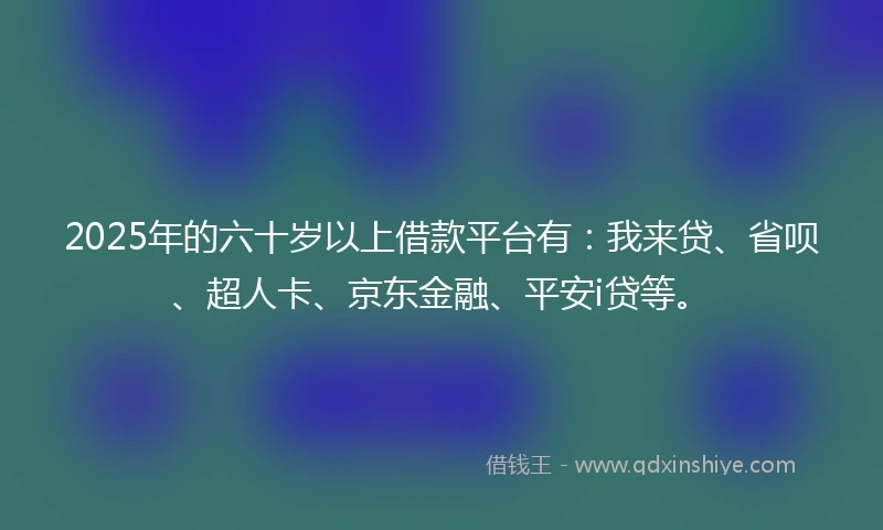 2025年的六十岁以上借款平台有：我来贷、省呗、超人卡、京东金融、平安i贷等。