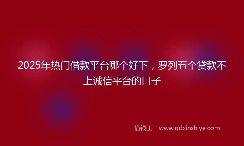 2025年热门借款平台哪个好下,罗列五个贷款不上诚信平台的口子
