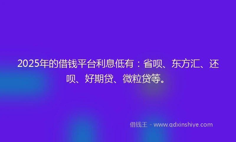 2025年的借钱平台利息低有：省呗、东方汇、还呗、好期贷、微粒贷等。