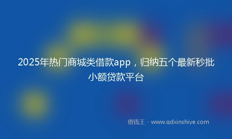 2025年热门商城类借款app，归纳五个最新秒批小额贷款平台