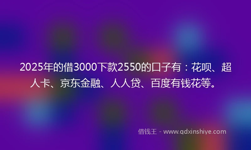 2025年的借3000下款2550的口子有：花呗、超人卡、京东金融、人人贷、百度有钱花等。