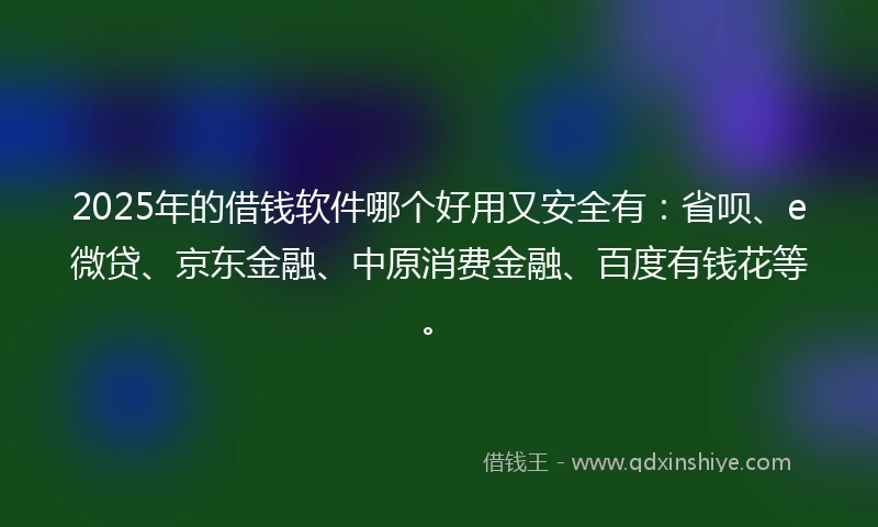 2025年的借钱软件哪个好用又安全有：省呗、e微贷、京东金融、中原消费金融、百度有钱花等。