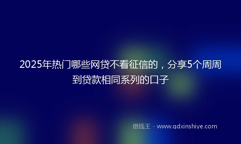 2025年热门哪些网贷不看征信的，分享5个周周到贷款相同系列的口子