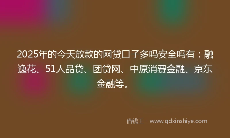 2025年的今天放款的网贷口子多吗安全吗有：融逸花、51人品贷、团贷网、中原消费金融、京东金融等。