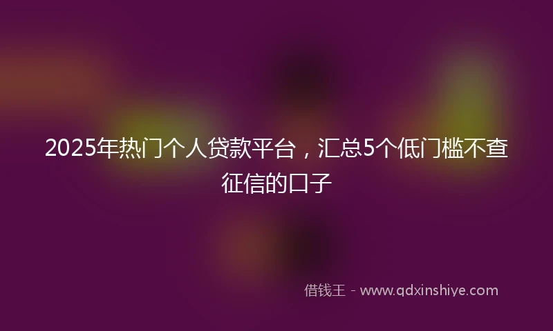 2025年热门个人贷款平台，汇总5个低门槛不查征信的口子