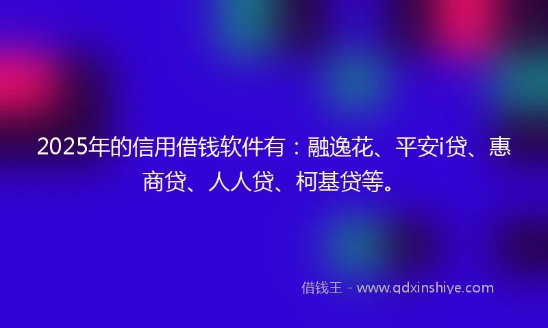 2025年的信用借钱软件有：融逸花、平安i贷、惠商贷、人人贷、柯基贷等。