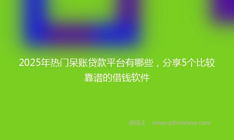 2025年热门呆账贷款平台有哪些,分享5个比较靠谱的借钱软件