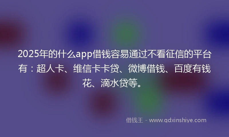 2025年的什么app借钱容易通过不看征信的平台有：超人卡、维信卡卡贷、微博借钱、百度有钱花、滴水贷等。