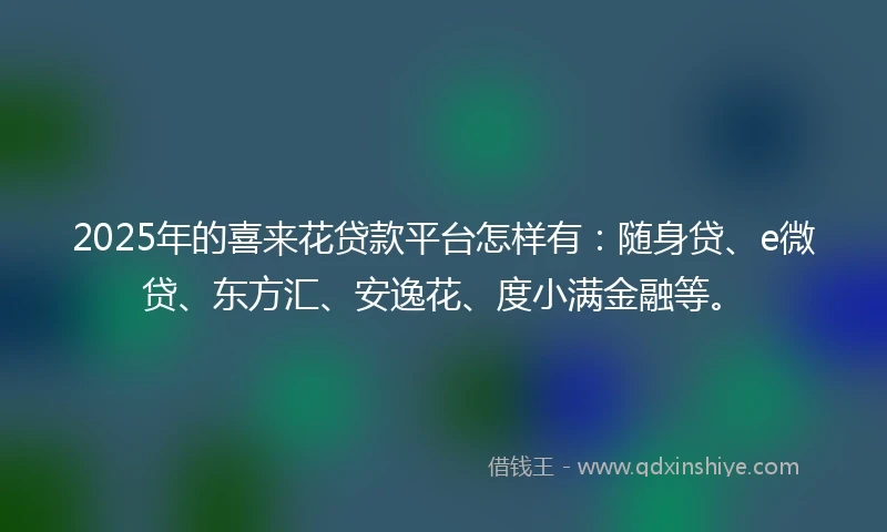 2025年的喜来花贷款平台怎样有：随身贷、e微贷、东方汇、安逸花、度小满金融等。