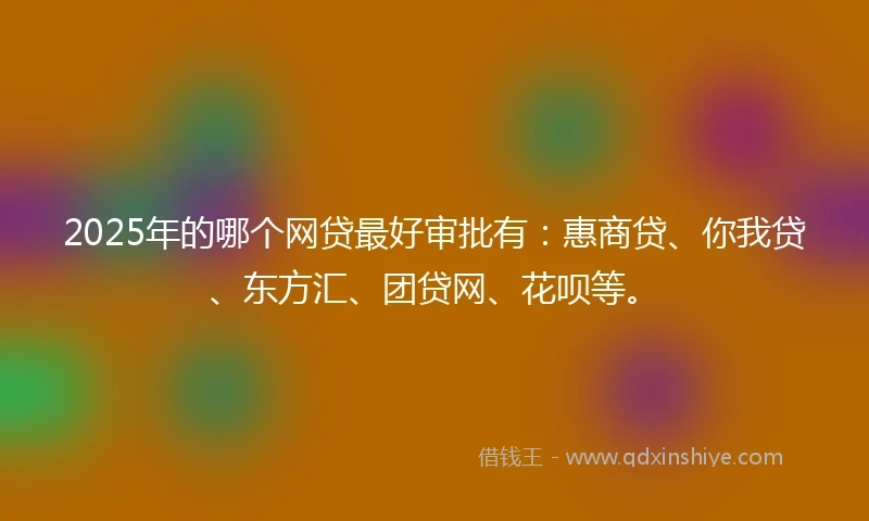 2025年的哪个网贷最好审批有:惠商贷、你我贷、东方汇、团贷网、花呗等。