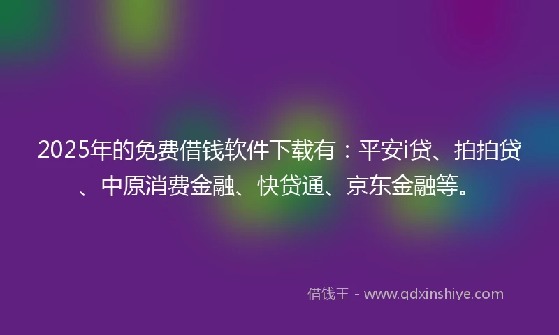 2025年的免费借钱软件下载有：平安i贷、拍拍贷、中原消费金融、快贷通、京东金融等。