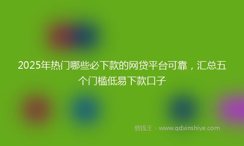 2025年热门哪些必下款的网贷平台可靠，汇总五个门槛低易下款口子