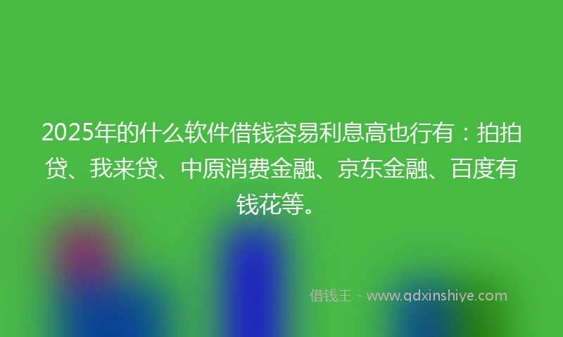 2025年的什么软件借钱容易利息高也行有：拍拍贷、我来贷、中原消费金融、京东金融、百度有钱花等。