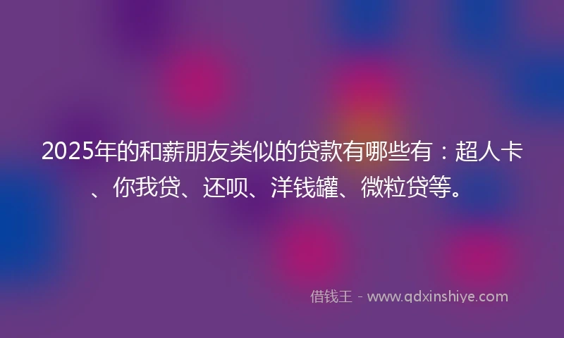 2025年的和薪朋友类似的贷款有哪些有:超人卡、你我贷、还呗、洋钱罐、微粒贷等。
