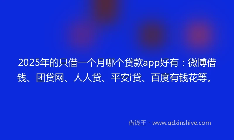 2025年的只借一个月哪个贷款app好有：微博借钱、团贷网、人人贷、平安i贷、百度有钱花等。
