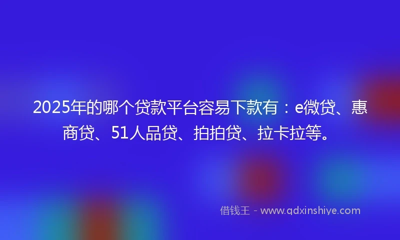 2025年的哪个贷款平台容易下款有：e微贷、惠商贷、51人品贷、拍拍贷、拉卡拉等。