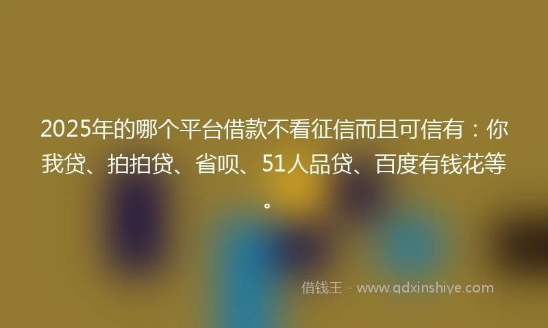 2025年的哪个平台借款不看征信而且可信有：你我贷、拍拍贷、省呗、51人品贷、百度有钱花等。