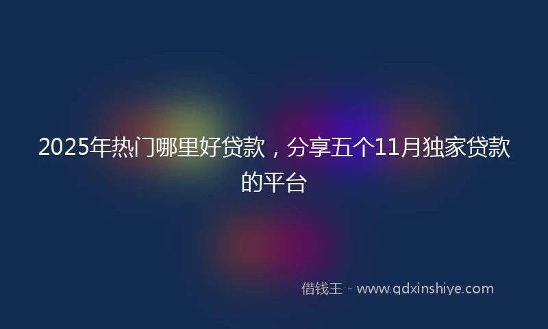 2025年热门哪里好贷款，分享五个11月独家贷款的平台