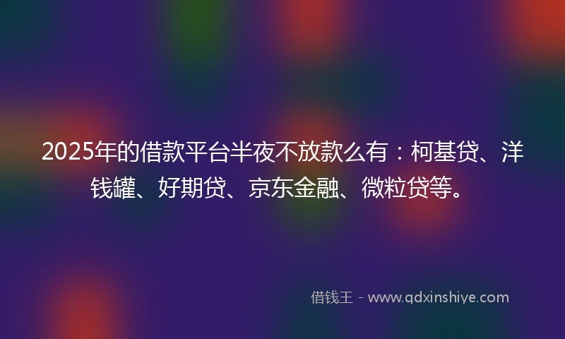 2025年的借款平台半夜不放款么有:柯基贷、洋钱罐、好期贷、京东金融、微粒贷等。