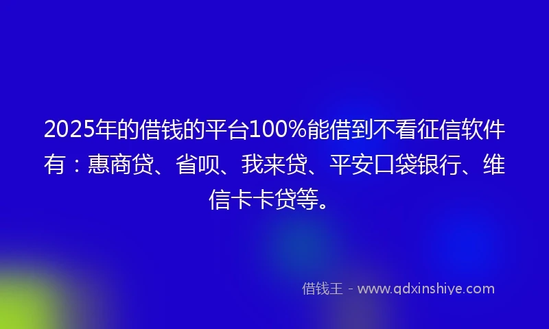 2025年的借钱的平台100%能借到不看征信软件有：惠商贷、省呗、我来贷、平安口袋银行、维信卡卡贷等。