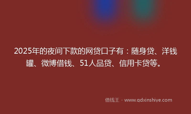 2025年的夜间下款的网贷口子有：随身贷、洋钱罐、微博借钱、51人品贷、信用卡贷等。