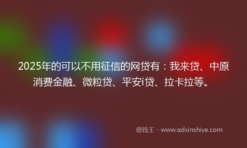 2025年的可以不用征信的网贷有：我来贷、中原消费金融、微粒贷、平安i贷、拉卡拉等。