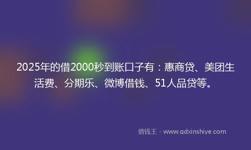 2025年的借2000秒到账口子有：惠商贷、美团生活费、分期乐、微博借钱、51人品贷等。