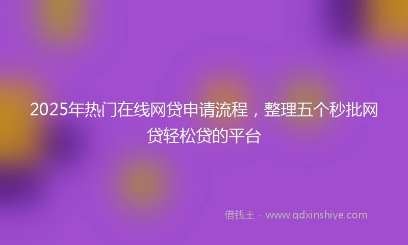 2025年热门在线网贷申请流程，整理五个秒批网贷轻松贷的平台