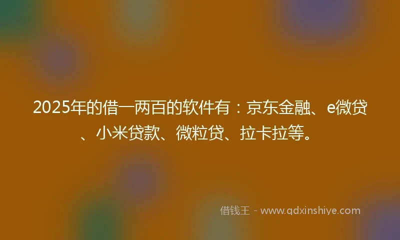 2025年的借一两百的软件有：京东金融、e微贷、小米贷款、微粒贷、拉卡拉等。