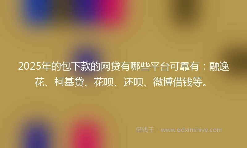 2025年的包下款的网贷有哪些平台可靠有：融逸花、柯基贷、花呗、还呗、微博借钱等。