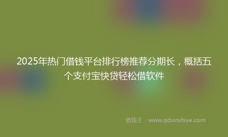 2025年热门借钱平台排行榜推荐分期长，概括五个支付宝快贷轻松借软件