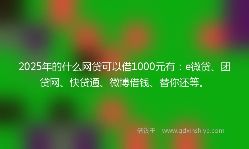2025年的什么网贷可以借1000元有：e微贷、团贷网、快贷通、微博借钱、替你还等。