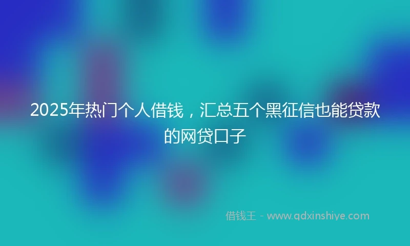 2025年热门个人借钱，汇总五个黑征信也能贷款的网贷口子