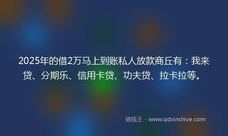 2025年的借2万马上到账私人放款商丘有：我来贷、分期乐、信用卡贷、功夫贷、拉卡拉等。