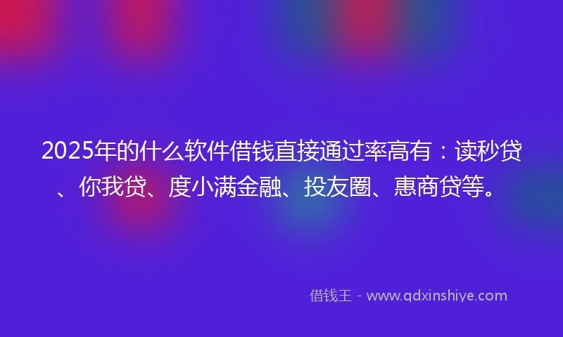 2025年的什么软件借钱直接通过率高有：读秒贷、你我贷、度小满金融、投友圈、惠商贷等。