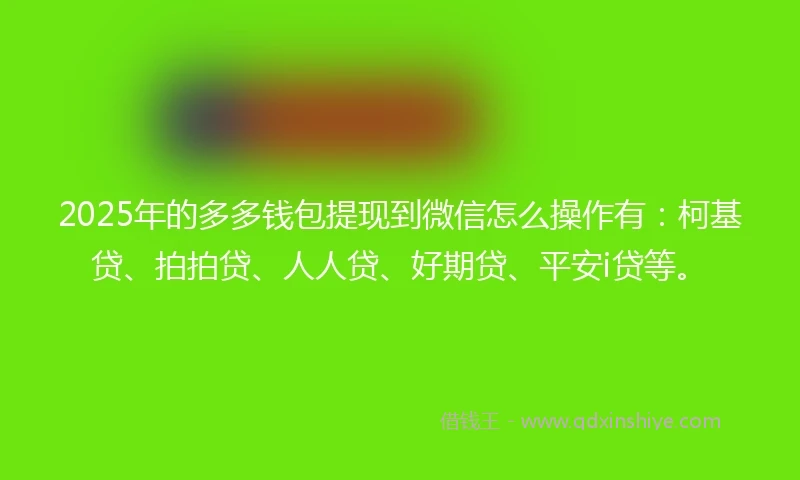 2025年的多多钱包提现到微信怎么操作有：柯基贷、拍拍贷、人人贷、好期贷、平安i贷等。