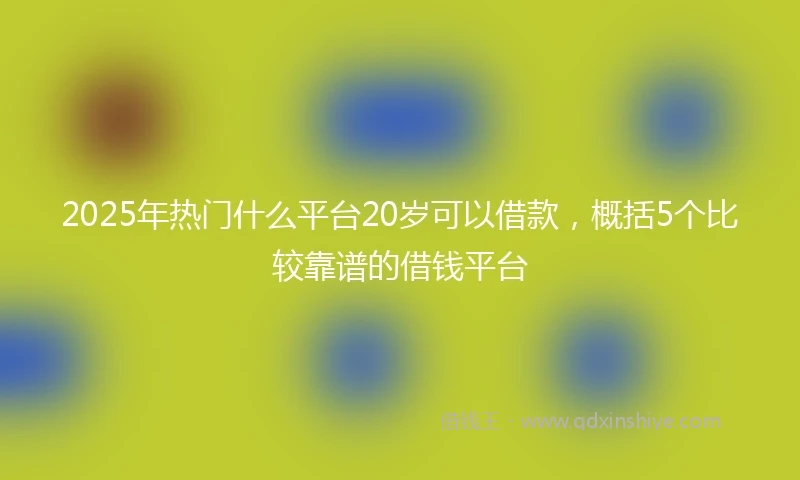 2025年热门什么平台20岁可以借款，概括5个比较靠谱的借钱平台