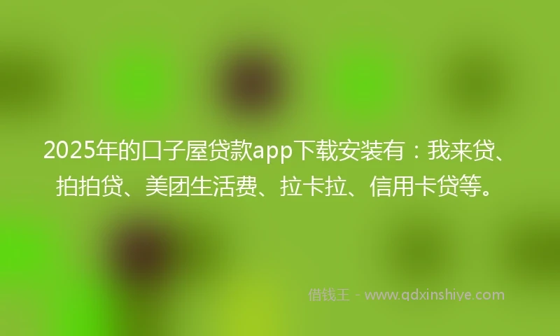 2025年的口子屋贷款app下载安装有：我来贷、拍拍贷、美团生活费、拉卡拉、信用卡贷等。