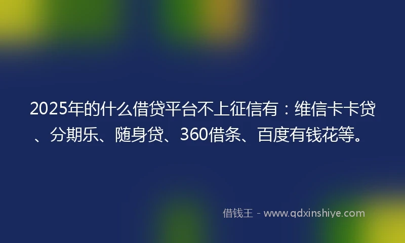 2025年的什么借贷平台不上征信有:维信卡卡贷、分期乐、随身贷、360借条、百度有钱花等。