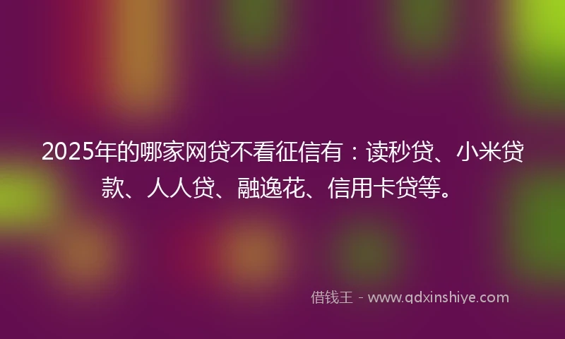 2025年的哪家网贷不看征信有：读秒贷、小米贷款、人人贷、融逸花、信用卡贷等。