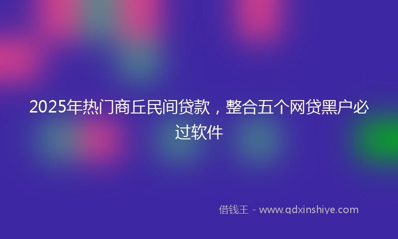 2025年热门商丘民间贷款，整合五个网贷黑户必过软件
