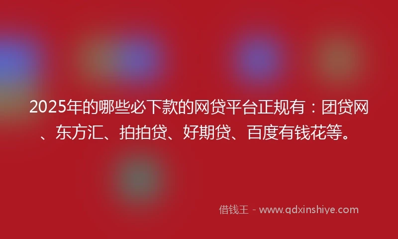 2025年的哪些必下款的网贷平台正规有：团贷网、东方汇、拍拍贷、好期贷、百度有钱花等。