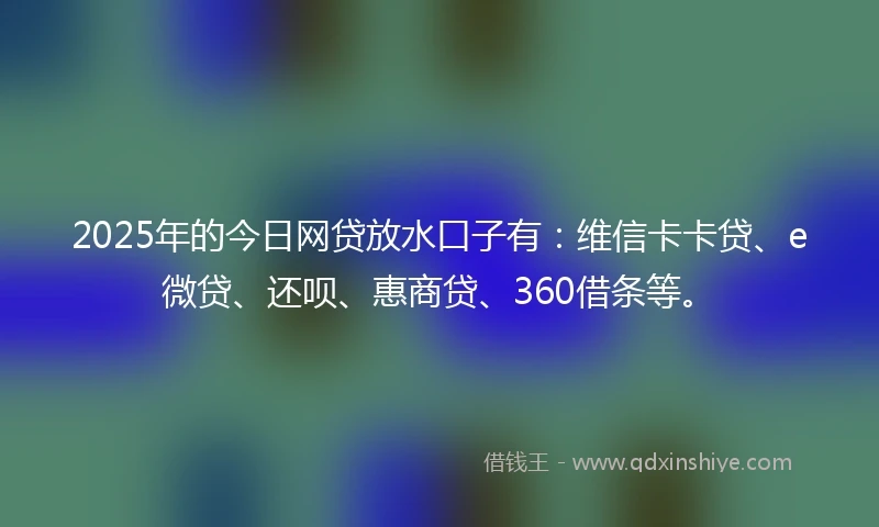 2025年的今日网贷放水口子有:维信卡卡贷、e微贷、还呗、惠商贷、360借条等。