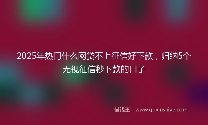 2025年热门什么网贷不上征信好下款，归纳5个无视征信秒下款的口子
